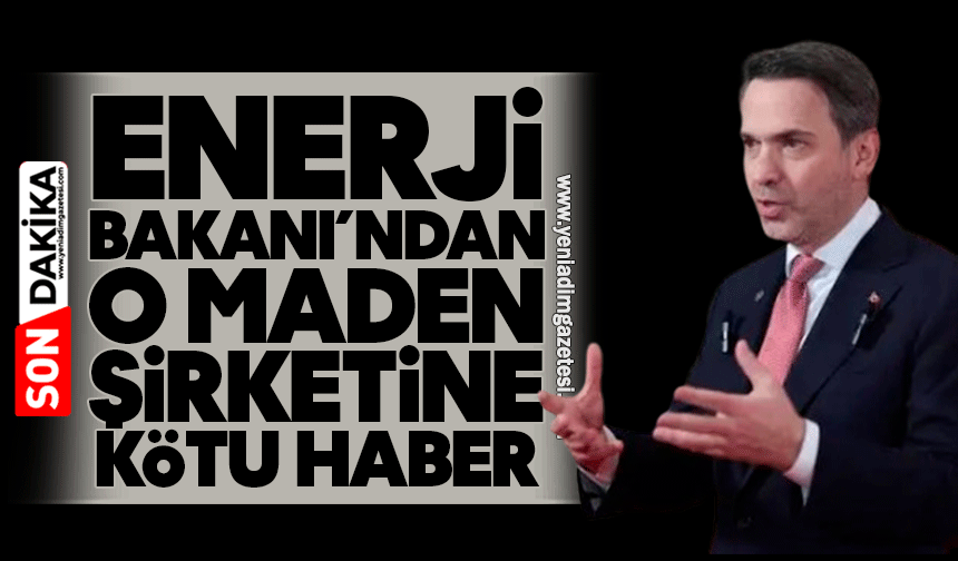 Enerji Bakanı’ndan o maden şirketine kötü haber