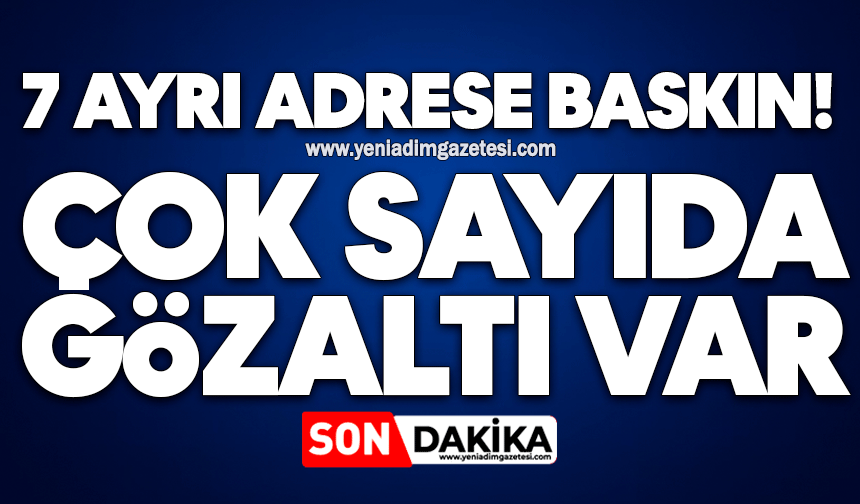 7 ayrı adrese baskın! Çok sayıda gözaltı var