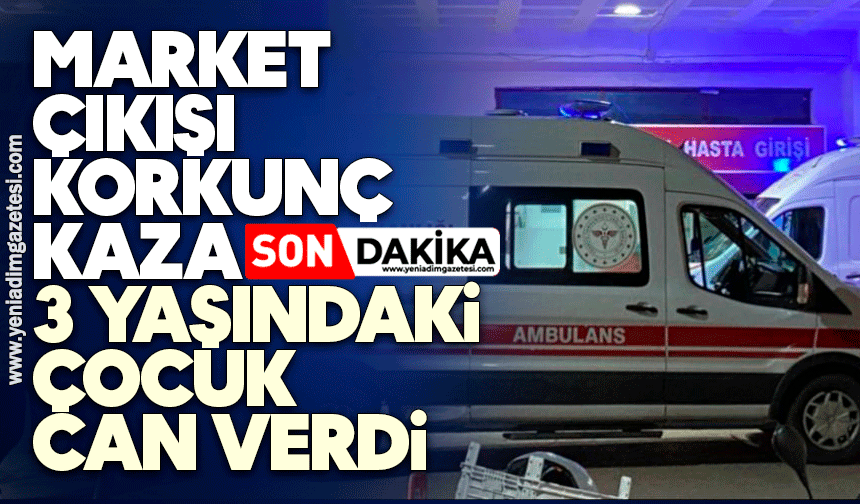 Market çıkışı korkunç kaza: 3 yaşındaki çocuk can verdi