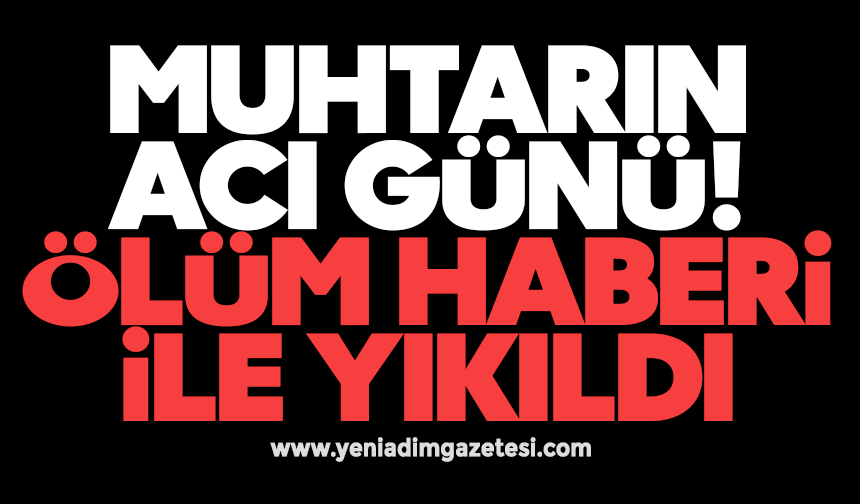 Muhtarın acı günü: Ölüm haberi ile yıkıldı