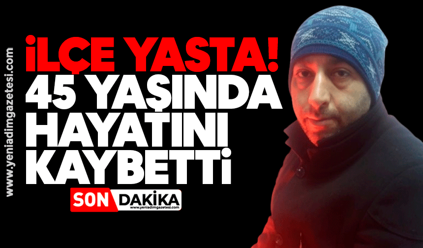 İlçe yasta! 45 yaşında hayatını kaybetti