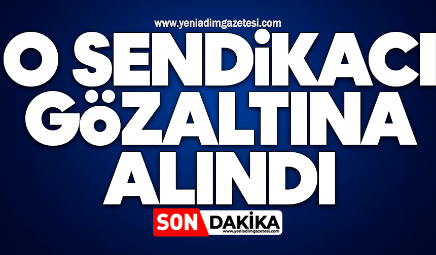 O sendikacı gözaltına alındı