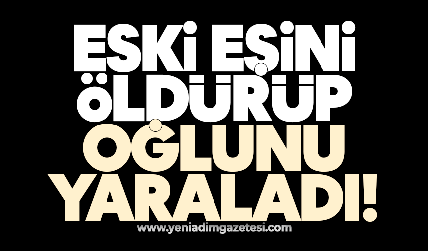 Eski eşini öldürüp oğlunu yaraladı!