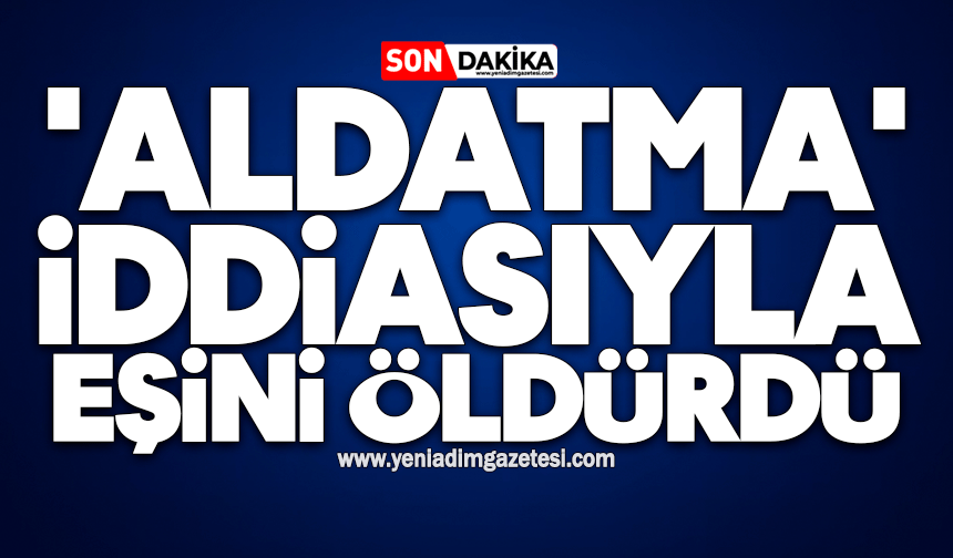 'Aldatma' iddiasıyla eşini öldürdü