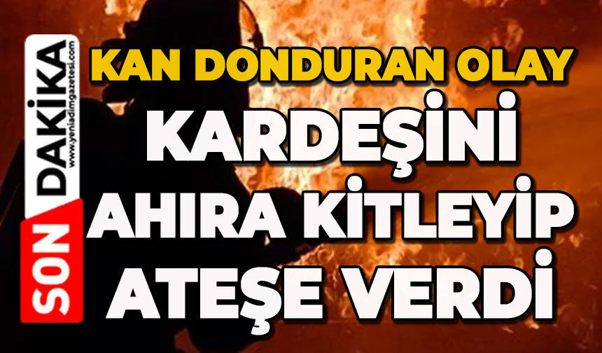 Kardeşini ahıra kilitleyip ateşe verdi