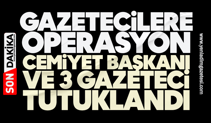 Gazetecilere operasyon: Cemiyet başkanı ve 3 gazeteci tutuklandı