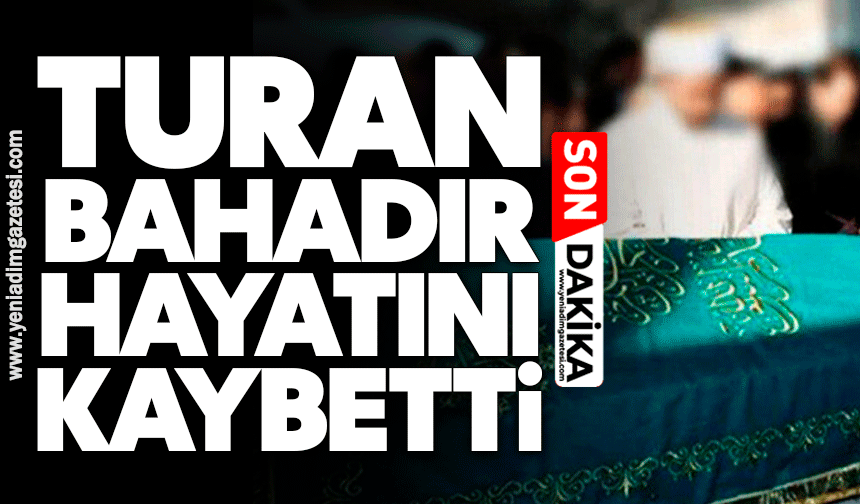 Turan Bahadır hayatını kaybetti