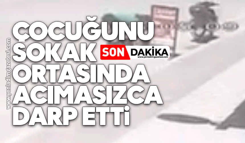 Çocuğunu sokak ortasında acımasızca darp etti
