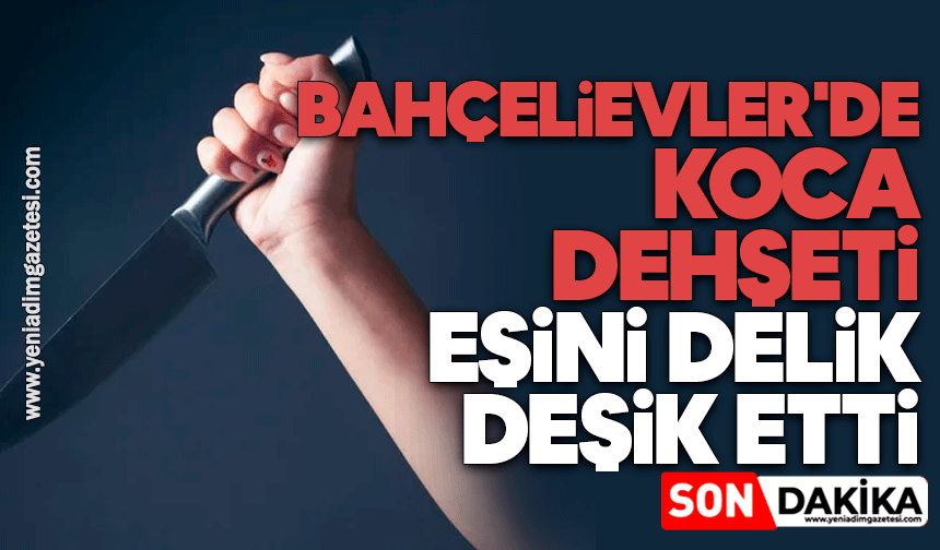 Bahçelievler'de koca dehşeti: Eşini delik deşik etti