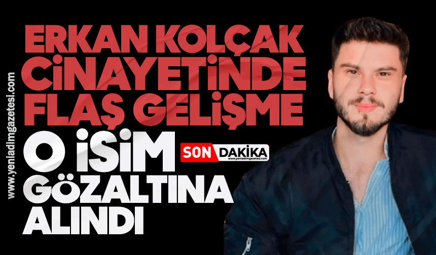 Erkan Kolçak cinayetinde flaş gelişme: O isim gözaltına alındı
