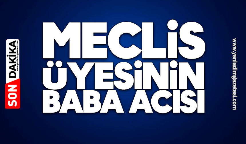 Meclis üyesinin baba acısı