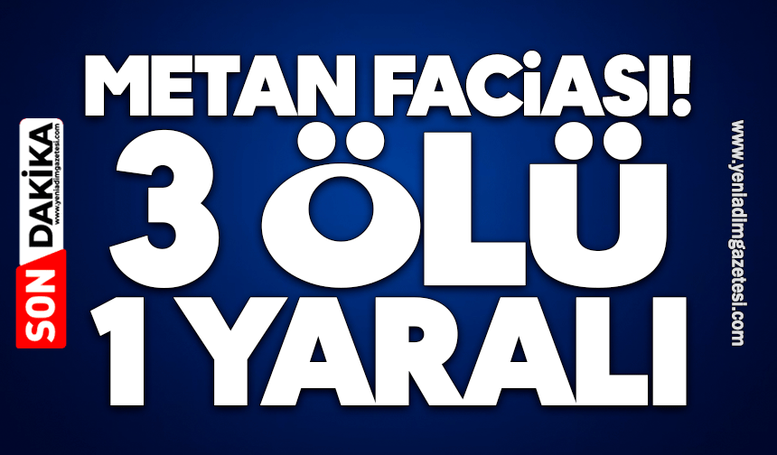 Metan faciası! 3 ölü 1 yaralı