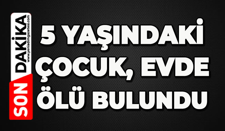 5 yaşındaki çocuk evde ölü bulundu