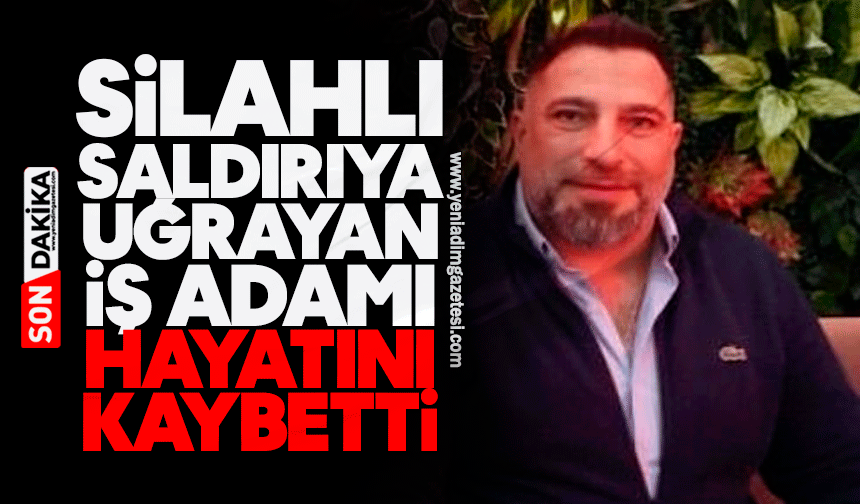 Silahlı saldırıya uğrayan iş adamı hayatını kaybetti