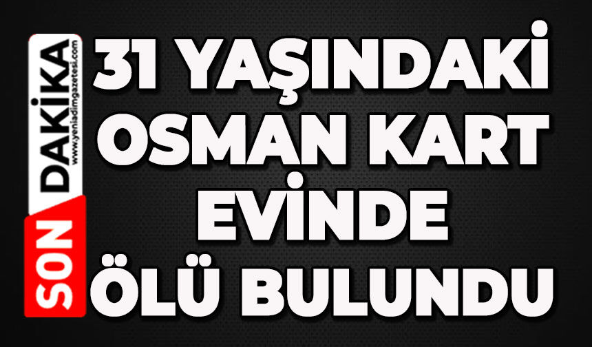 31 yaşındaki Osman Kart ölü bulundu