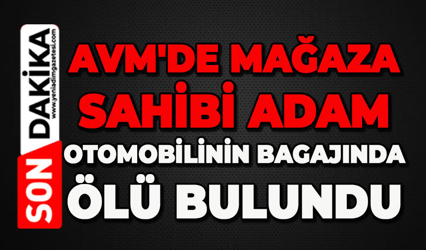 AVM'de mağaza sahibi adam otomobilinin bagajında ölü bulundu