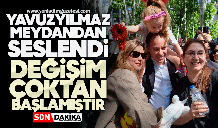 Yavuzyılmaz meydandan seslendi: Değişim çoktan başlamıştır