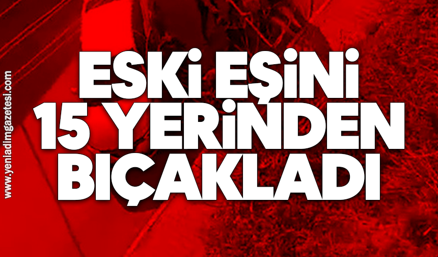 Eski eşini 15 yerinden bıçakladı