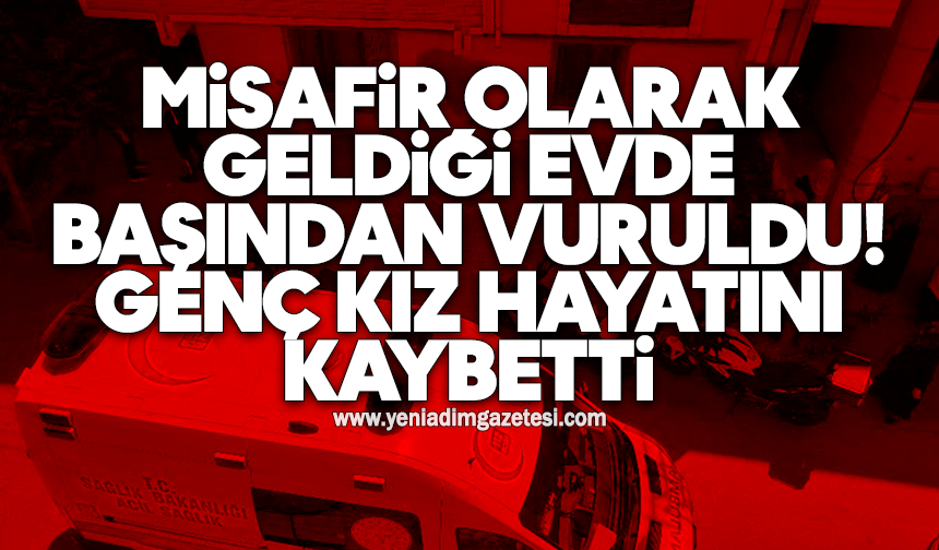 Misafir olarak geldiği evde başından vuruldu: Genç kız hayatını kaybetti