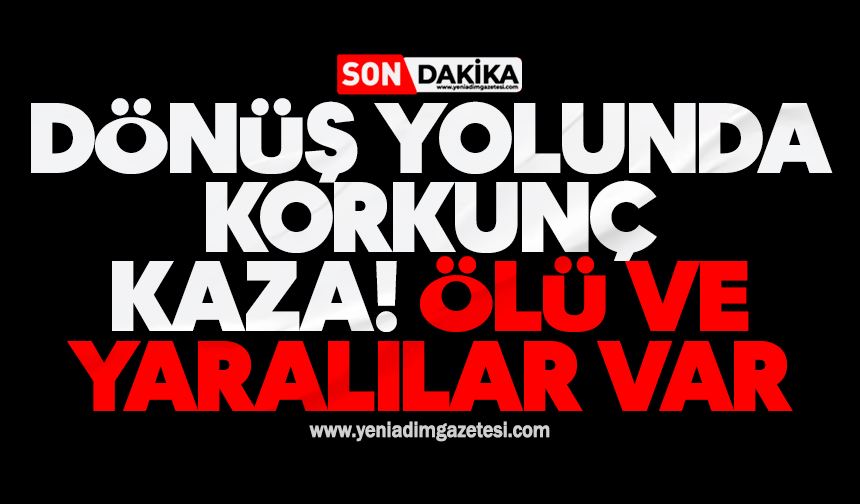 Dönüş yolunda korkunç kaza: Ölü ve yaralılar var