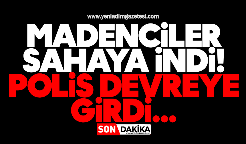 Madenciler sahaya indi! Polis devreye girdi