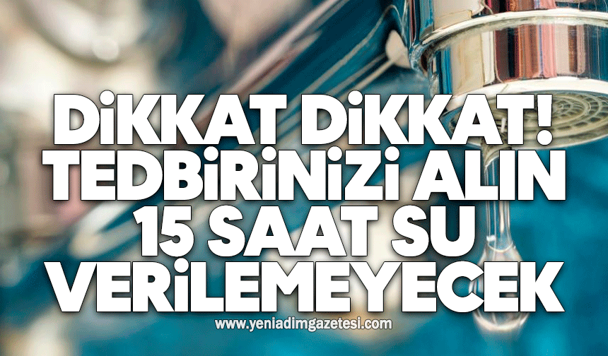 Dikkat tedbirinizi alın: 15 saat su verilemeyecek