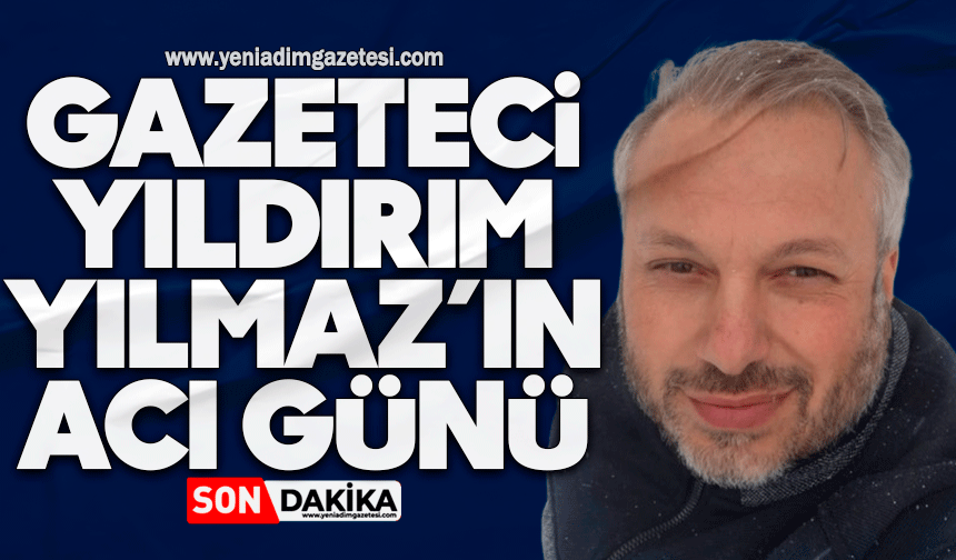 Gazeteci Yıldırım Yılmaz’ın acı günü