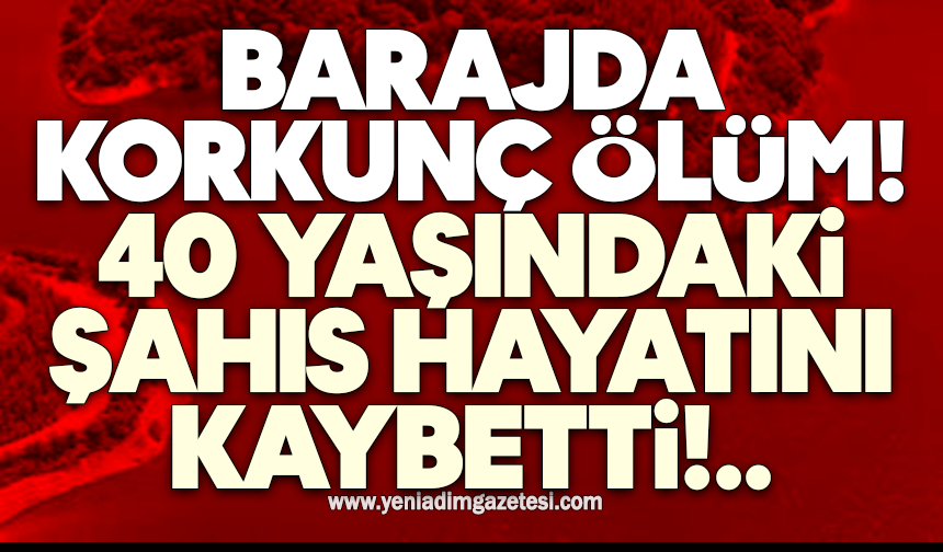 Barajda korkunç ölüm! 40 yaşındaki şahıs hayatını kaybetti
