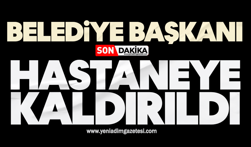Belediye Başkanı hastaneye kaldırıldı