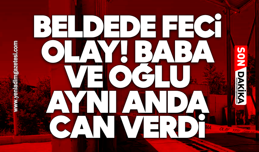 Beldede feci olay! Baba ve oğlu aynı anda can verdi