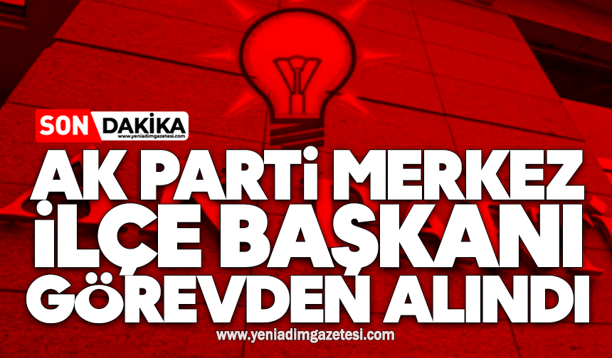 AK Parti Merkez İlçe Başkanı görevden alındı