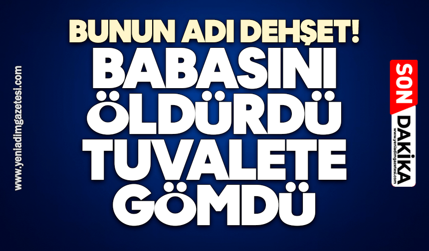 Bunun adı dehşet! Babasını öldürdü, tuvalete gömdü