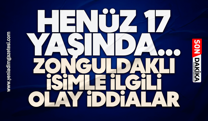 Henüz 17 Yaşında... Zonguldaklı isimle ilgili olay iddialar
