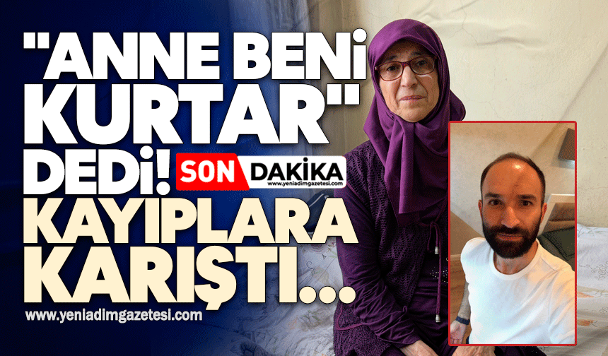 'Anne beni kurtar' dedi, kayıplara karıştı
