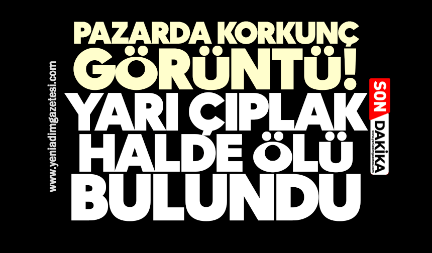 Pazarda korkunç görüntü! Yarı çıplak halde ölü bulundu