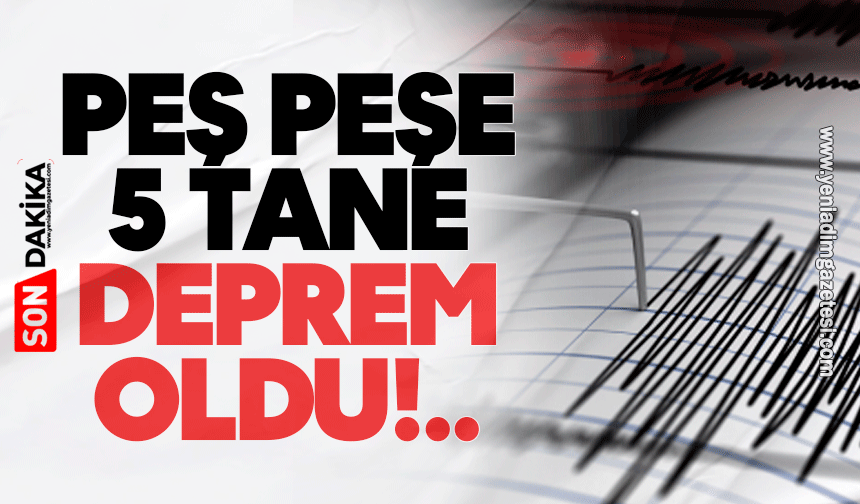 Peş peşe 5 tane deprem oldu!