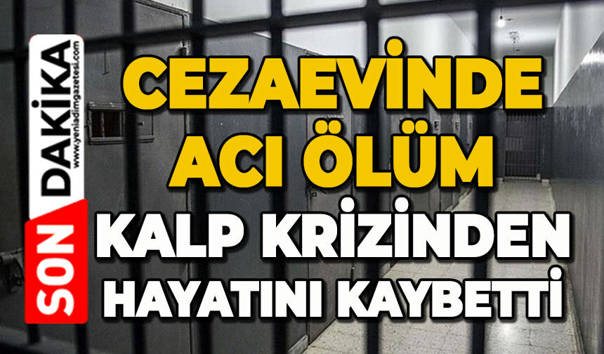 Cezaevinde acı ölüm: Kalp krizinden hayatını kaybetti