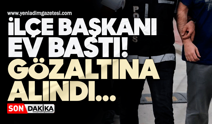 İlçe başkanı ev bastı! Gözaltına alındı
