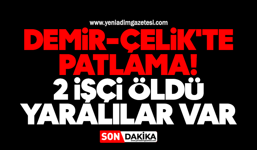 Demir-Çelik'te patlama! 2 işçi öldü, yaralılar var