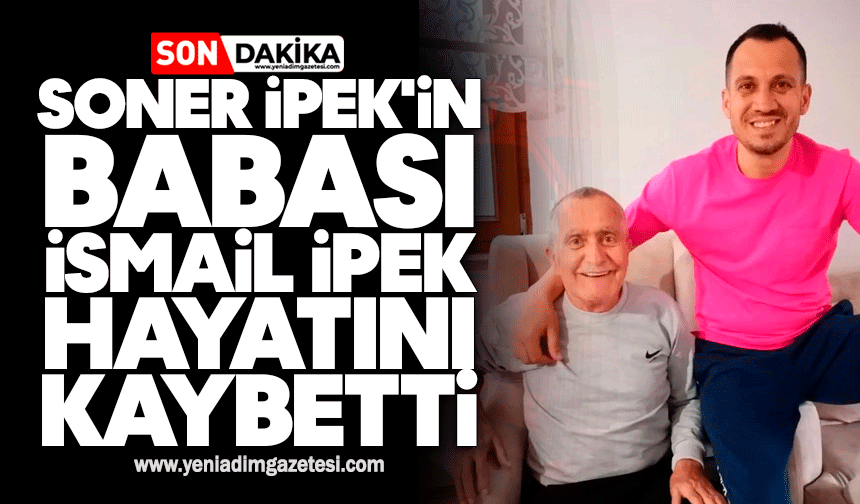 Soner İpek'in babası İsmail İpek hayatını kaybetti