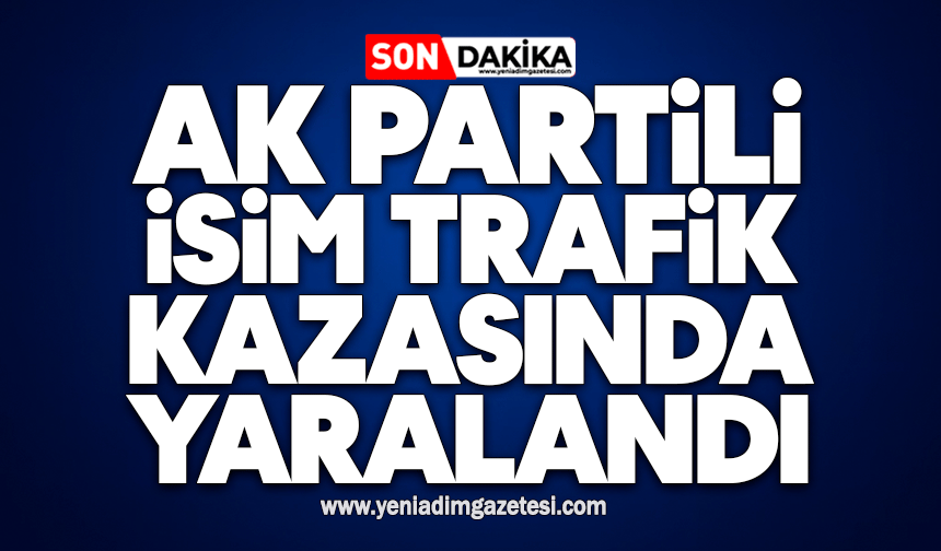 AK Partili isim trafik kazasında yaralandı
