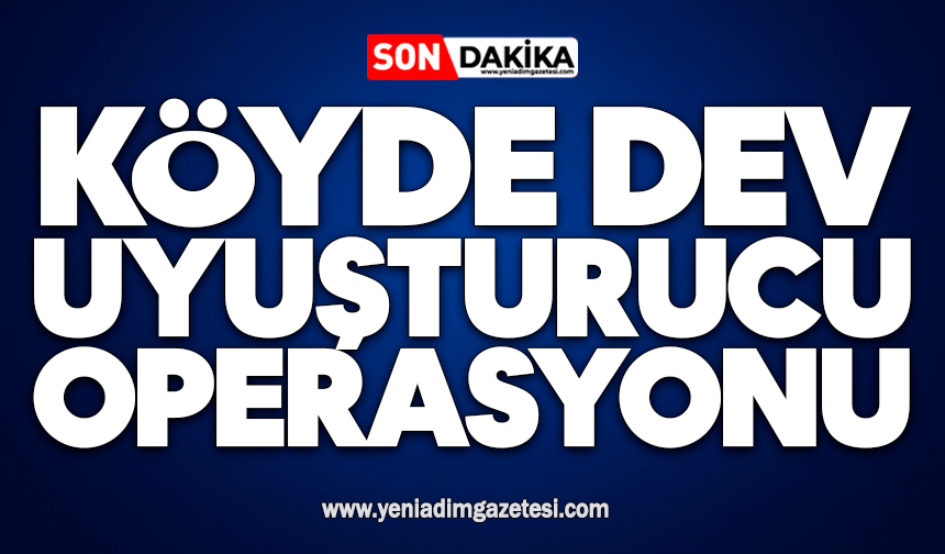 Köyde dev uyuşturucu operasyonu
