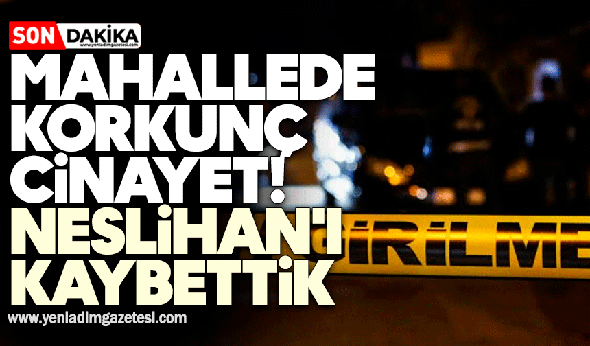 Mahallede korkunç cinayet: Neslihan'ı kaybettik
