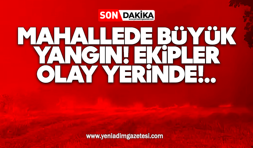 Mahallede büyük yangın! Ekipler olay yerinde