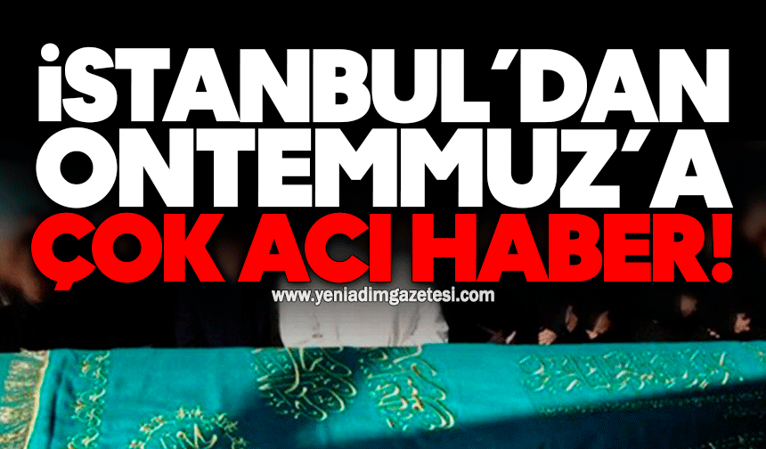 İstanbul’dan Ontemmuz’a çok acı haber!