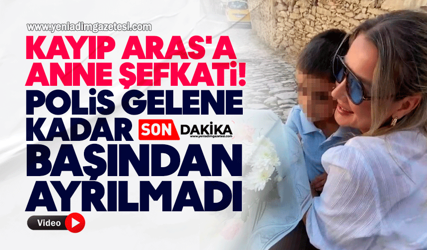 Kayıp Aras'a anne şefkati: Polis gelene kadar başından ayrılmadı
