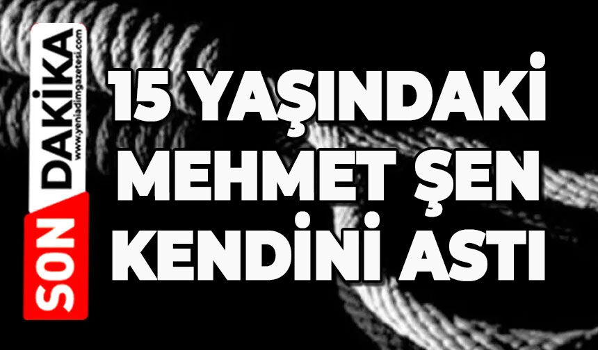 15 yaşındaki Mehmet Şen ölü bulundu