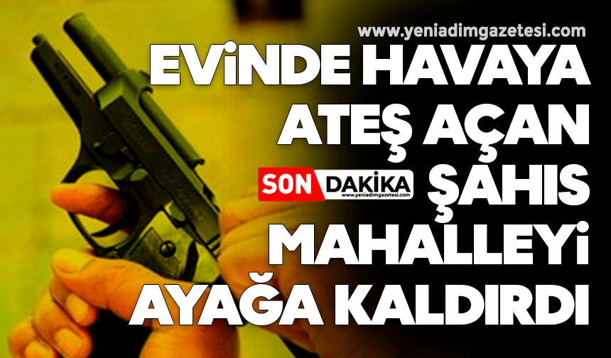 Evinde havaya ateş açan şahıs mahalleyi ayağa kaldırdı