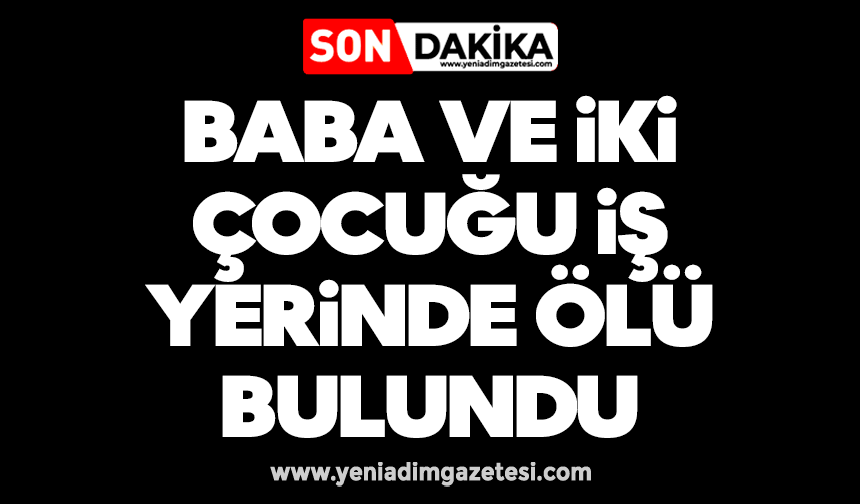 Baba ve iki çocuğu iş yerinde ölü bulundu