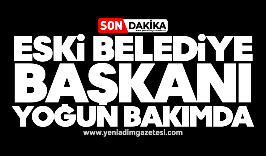 Eski belediye başkanı yoğun bakımda